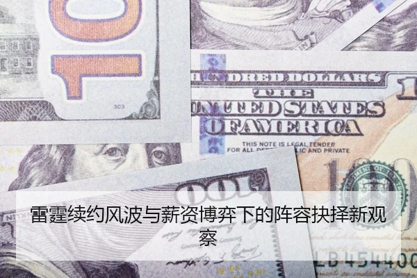 雷霆续约风波与薪资博弈下的阵容抉择新观察
