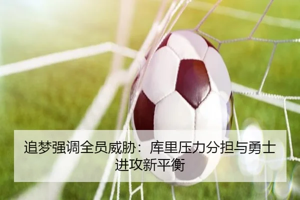 追梦强调全员威胁：库里压力分担与勇士进攻新平衡